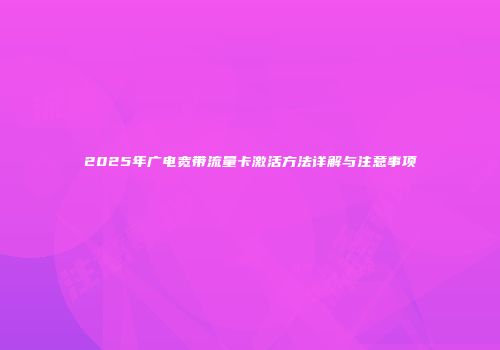 2025年广电宽带流量卡激活方法详解与注意事项