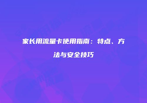 家长用流量卡使用指南：特点、方法与安全技巧