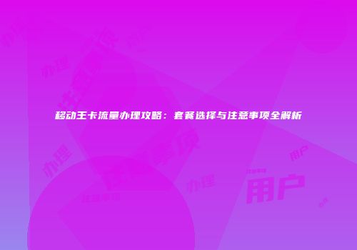 移动王卡流量办理攻略:套餐选择与注意事项全解析
