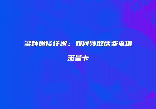 多种途径详解：如何领取话费电信流量卡