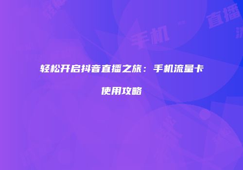 轻松开启抖音直播之旅：手机流量卡使用攻略