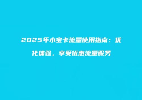 2025年小宝卡流量使用指南：优化体验，享受优惠流量服务