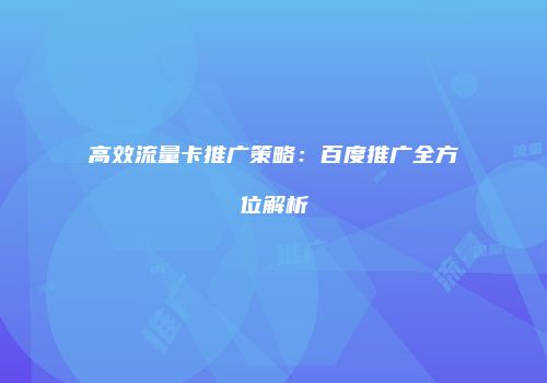 高效流量卡推广策略：百度推广全方位解析