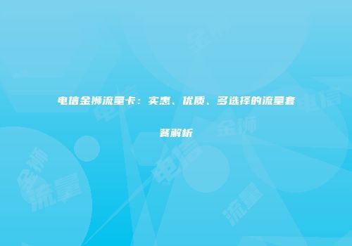 电信金狮流量卡：实惠、优质、多选择的流量套餐解析