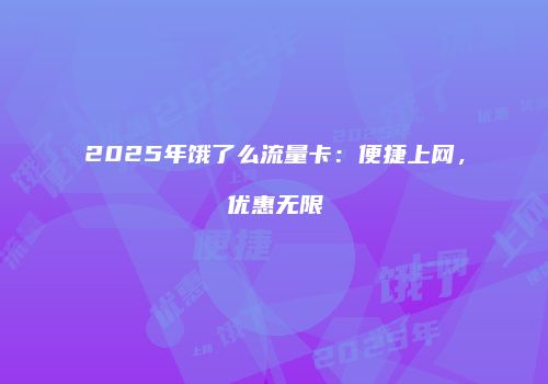2025年饿了么流量卡:便捷上网,优惠无限