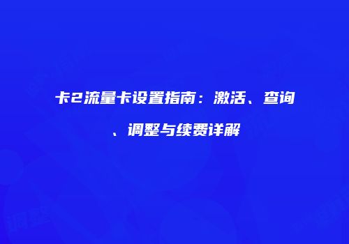 卡2流量卡设置指南：激活、查询、调整与续费详解
