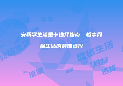 安职学生流量卡选择指南：畅享网络生活的最佳选择