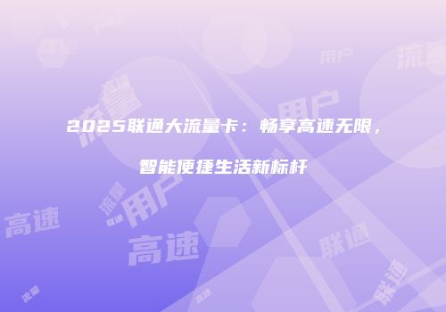 2025联通大流量卡:畅享高速无限,智能便捷生活新标杆