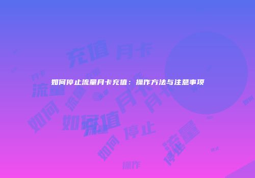 如何停止流量月卡充值:操作方法与注意事项