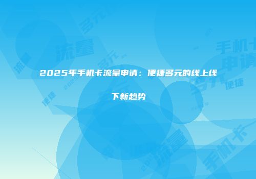 2025年手机卡流量申请：便捷多元的线上线下新趋势