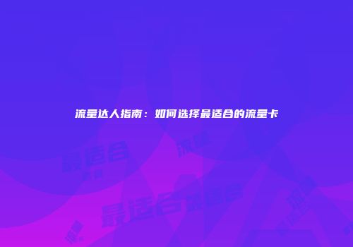 流量达人指南:如何选择最适合的流量卡