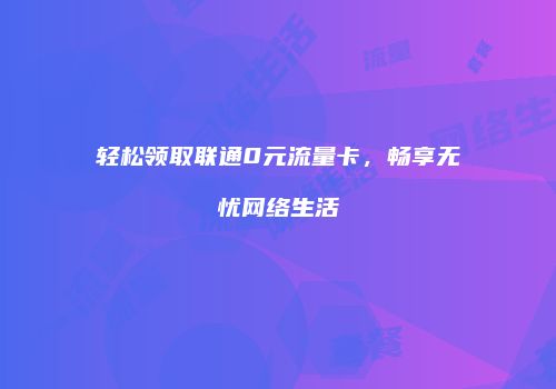 轻松领取联通0元流量卡,畅享无忧网络生活