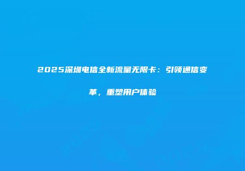 2025深圳电信全新流量无限卡：引领通信变革，重塑用户体验