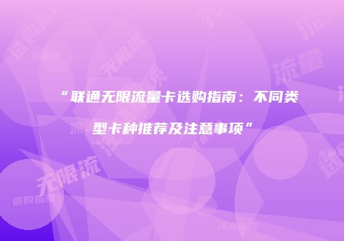 “联通无限流量卡选购指南：不同类型卡种推荐及注意事项”