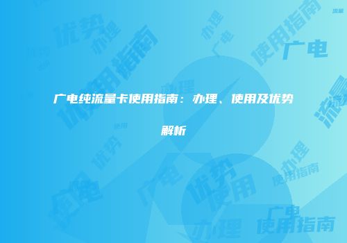 广电纯流量卡使用指南：办理、使用及优势解析