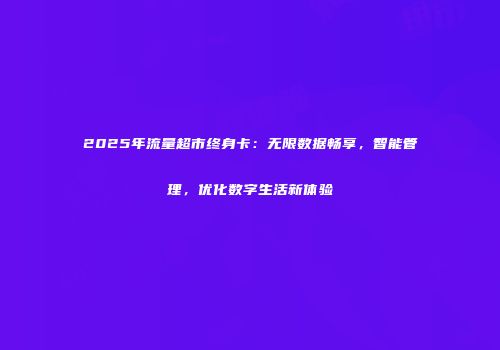 2025年流量超市终身卡：无限数据畅享，智能管理，优化数字生活新体验