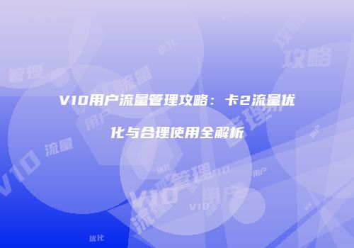 V10用户流量管理攻略：卡2流量优化与合理使用全解析