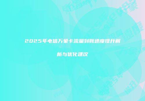 2025年电信万象卡流量到账速度提升解析与优化建议