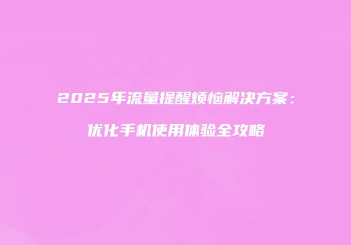 2025年流量提醒烦恼解决方案：优化手机使用体验全攻略