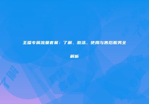 主播专属流量套餐：了解、激活、使用与售后服务全解析