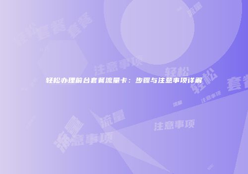 轻松办理前台套餐流量卡:步骤与注意事项详解