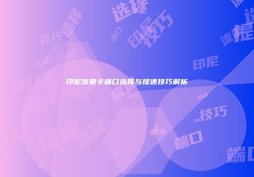 印尼流量卡端口选择与提速技巧解析