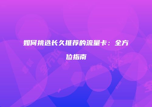 如何挑选长久推荐的流量卡：全方位指南