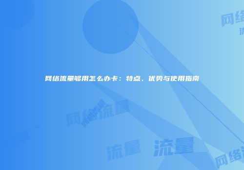 网络流量够用怎么办卡：特点、优势与使用指南