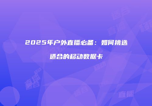 2025年户外直播必备:如何挑选适合的移动数据卡