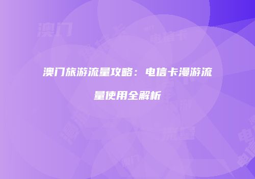 澳门旅游流量攻略：电信卡漫游流量使用全解析