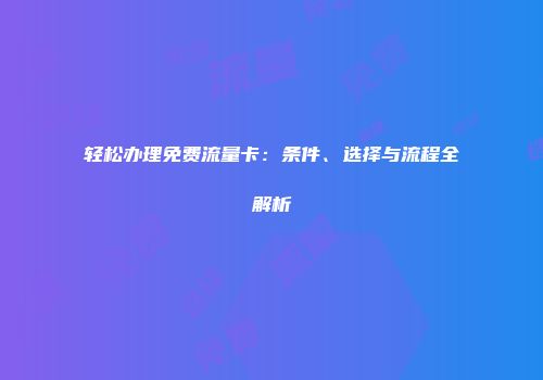 轻松办理免费流量卡：条件、选择与流程全解析