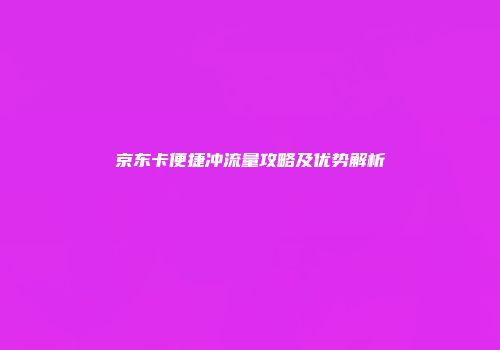 京东卡便捷冲流量攻略及优势解析