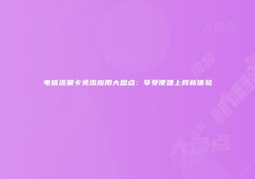 电信流量卡免流应用大盘点:享受便捷上网新体验