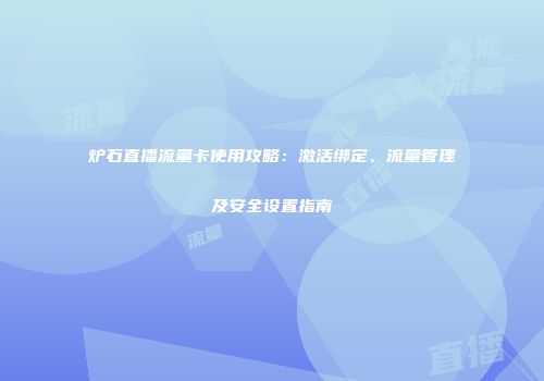 炉石直播流量卡使用攻略:激活绑定、流量管理及安全设置指南