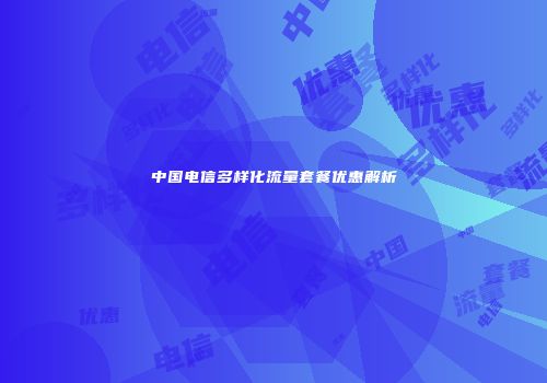 中国电信多样化流量套餐优惠解析