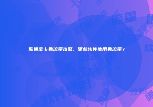 联通宝卡免流量攻略:哪些软件使用免流量?