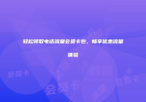 轻松领取电话流量会员卡包，畅享优惠流量体验