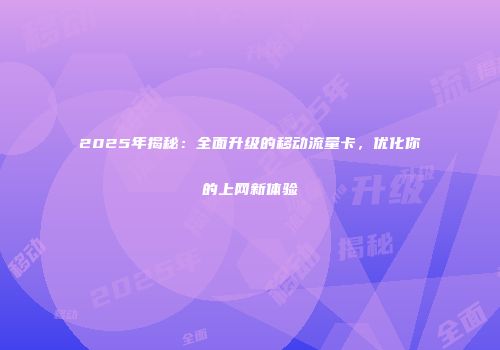 2025年揭秘：全面升级的移动流量卡，优化你的上网新体验