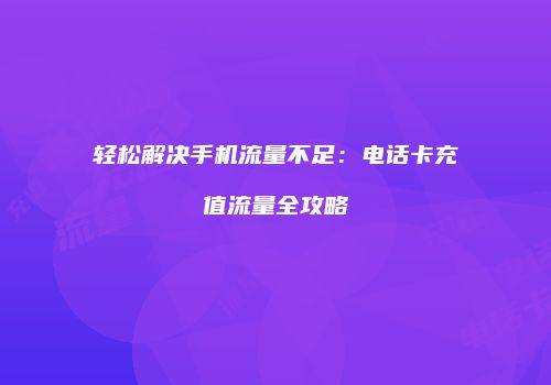 轻松解决手机流量不足:电话卡充值流量全攻略