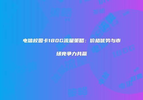 电信校园卡180G流量策略:价格优势与市场竞争力共赢