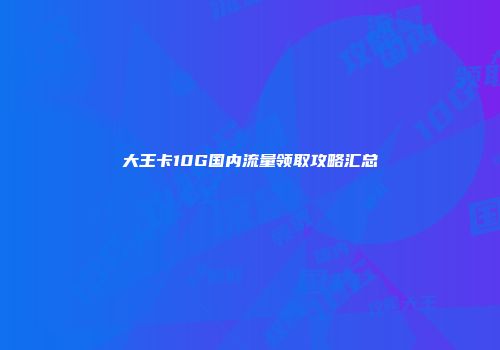 大王卡10G国内流量领取攻略汇总