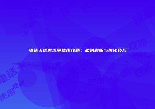 电话卡优惠流量使用攻略:规则解析与优化技巧