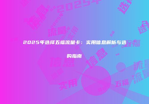 2025年选择五福流量卡：实用信息解析与选购指南