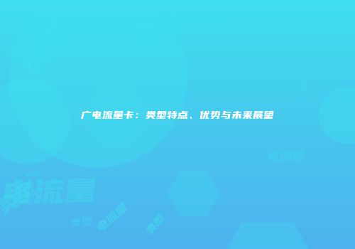 广电流量卡：类型特点、优势与未来展望