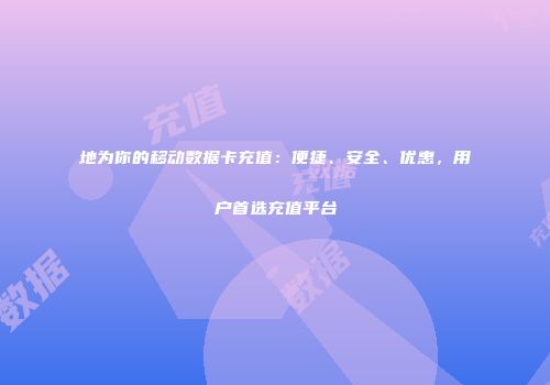 地为你的移动数据卡充值：便捷、安全、优惠，用户首选充值平台