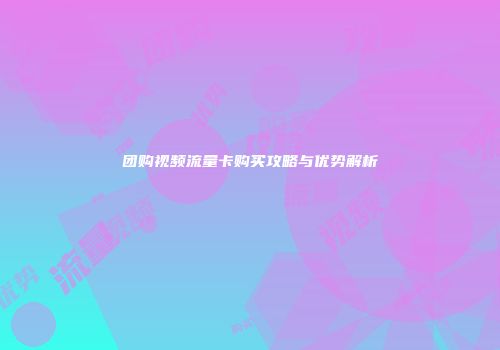 团购视频流量卡购买攻略与优势解析