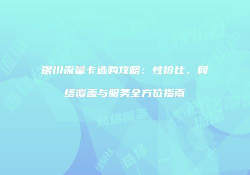 银川流量卡选购攻略:性价比、网络覆盖与服务全方位指南