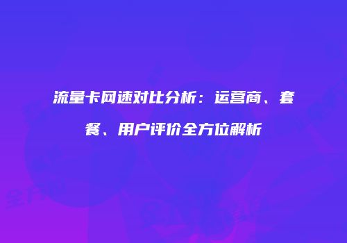 流量卡网速对比分析：运营商、套餐、用户评价全方位解析