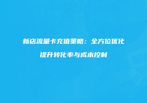 新店流量卡充值策略:全方位优化提升转化率与成本控制