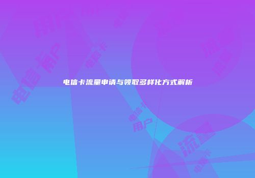 电信卡流量申请与领取多样化方式解析